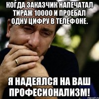 Когда заказчик напечатал тираж 10000 и проебал одну цифру в телефоне. Я надеялся на Ваш професионализм!