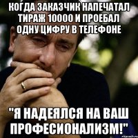 Когда заказчик напечатал тираж 10000 и проебал одну цифру в телефоне "Я надеялся на Ваш професионализм!"