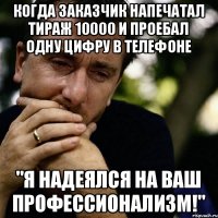 Когда заказчик напечатал тираж 10000 и проебал одну цифру в телефоне "Я надеялся на Ваш профессионализм!"