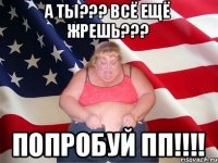 А ты??? Всё ещё жрешь??? Попробуй ПП!!!!