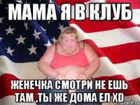 мама я в клуб женечка смотри не ешь там ,ты же дома ел xD