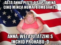 asta anna peste o saptamina cind minca numai bomboane:D ANNA: WEI AJUTATZINI S INCHID PROHABU::d