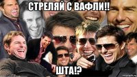 стреляй с вафли!! шта!?