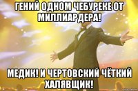 гений одном чебуреке от миллиардера! медик! и чертовский чёткий халявщик!