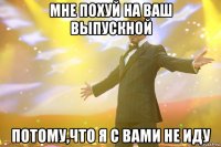 мне похуй на ваш выпускной потому,что я с вами не иду