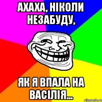 Ахаха, ніколи незабуду, як я впала на Васілія...