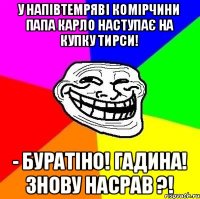 У напівтемряві комірчини Папа Карло наступає на купку тирси! - Буратіно! Гадина! Знову насрав ?!