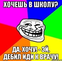 хочешь в школу? Да, хочу! - Эй, дебил иди к врачу!