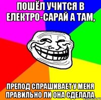 Пошёл учится в електро-сарай а там, препод спрашивает у меня правильно ли она сделала