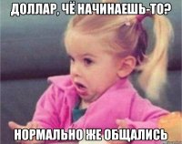 доллар, чё начинаешь-то? нормально же общались