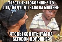 тоесть ты говоришь что люди едут до зала на машине чтобы ходить там на беговой дорожке?