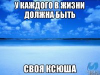 у каждого в жизни должна быть СВОЯ КСЮША