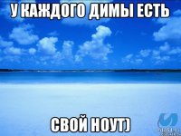 У каждого Димы есть Свой ноут)