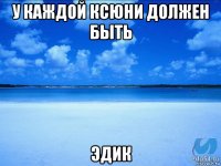 у каждой ксюни должен быть эдик