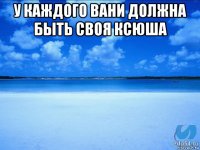 у каждого вани должна быть своя ксюша 