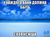 у каждого вани должна быть своя ксюша