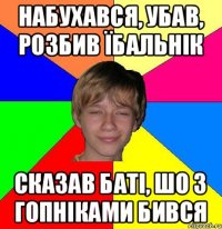 Набухався, убав, розбив їбальнік Сказав баті, шо з гопніками бився