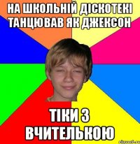 на школьній діскотекі танцював як джексон тіки з вчителькою