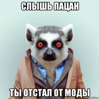 слышь пацан ты отстал от моды