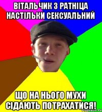 Вітальчик з Ратніца настільки сексуальний Що на нього мухи сідають потрахатися!