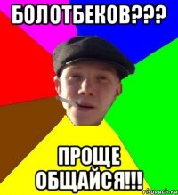 Болотбеков??? Проще общайся!!!