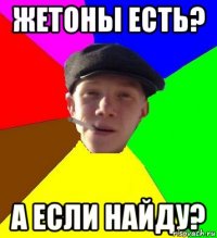 Жетоны есть? А ЕСЛИ НАЙДУ?