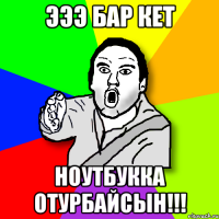 эээ бар кет ноутбукка отурбайсын!!!