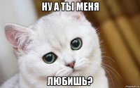 ну а ты меня любишь?