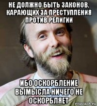 не должно быть законов, карающих за преступления против религии ибо оскорбление вымысла ничего не оскорбляет