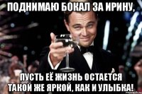 ПОДНИМАЮ БОКАЛ ЗА ИРИНУ, ПУСТЬ ЕЁ ЖИЗНЬ ОСТАЕТСЯ ТАКОЙ ЖЕ ЯРКОЙ, КАК И УЛЫБКА!