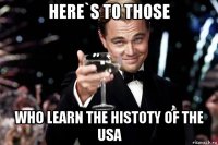 here`s to those who learn the histoty of the usa