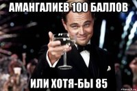 амангалиев 100 баллов или хотя-бы 85