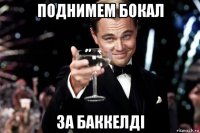 поднимем бокал за баккелді