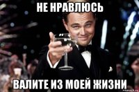 не нравлюсь валите из моей жизни