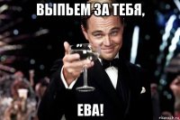 выпьем за тебя, ева!