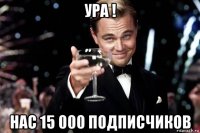 ура ! нас 15 000 подписчиков