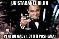 un stacanel di jin pentru gaby ( cî ii îi poshlaia)