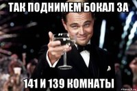 так поднимем бокал за 141 и 139 комнаты