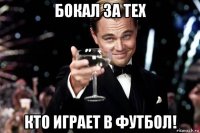 бокал за тех кто играет в футбол!