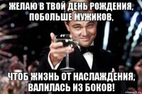 желаю в твой день рождения, побольше мужиков, чтоб жизнь от наслаждения, валилась из боков!