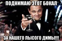 поднимаю этот бокал за нашего лысого димы!!!