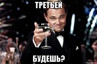 третьей будешь?