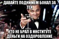 давайте поднимем бокал за тех кто не брал в институте деньги на оздоровление