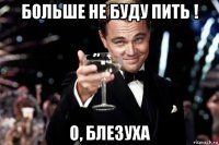 больше не буду пить ! о, блезуха