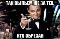 так выпьем же за тех, кто обрезан