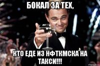 бокал за тех, кто еде из нфткмска на такси!!!