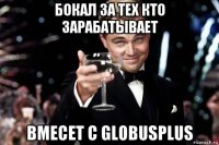 бокал за тех кто зарабатывает вмесет с globusplus