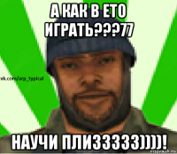 а как в ето играть???77 научи плиззззз))))!