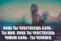 Пока ты чувствуешь боль - ты жив. Пока ты чувствуешь чужую боль - ты человек.