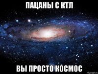 пацаны с ктл вы просто космос